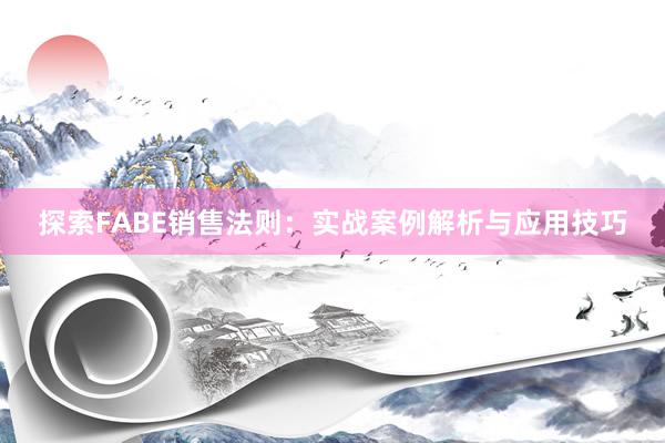 探索FABE销售法则：实战案例解析与应用技巧