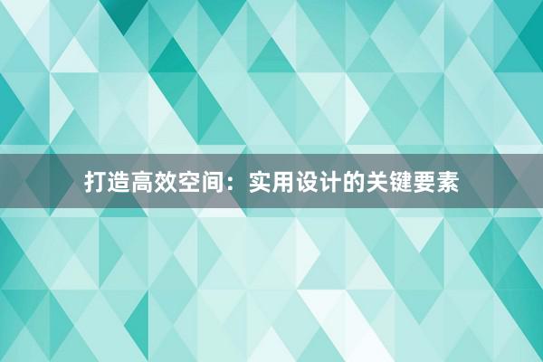 打造高效空间：实用设计的关键要素