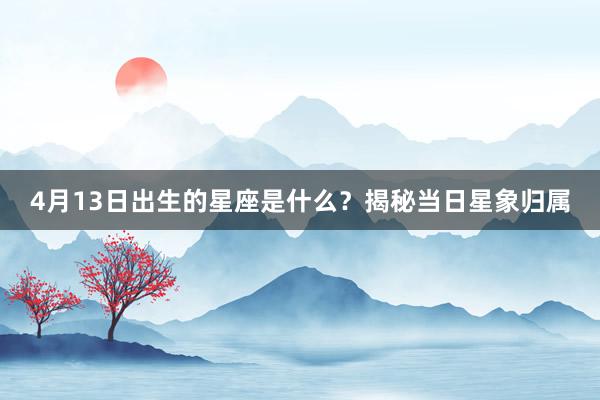 4月13日出生的星座是什么？揭秘当日星象归属