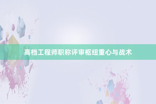 高档工程师职称评审枢纽重心与战术